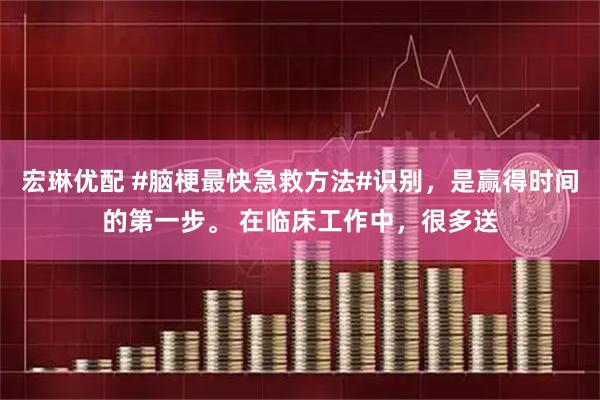宏琳优配 #脑梗最快急救方法#识别，是赢得时间的第一步。 在临床工作中，很多送