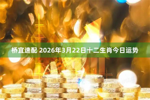 桥宜速配 2026年3月22日十二生肖今日运势