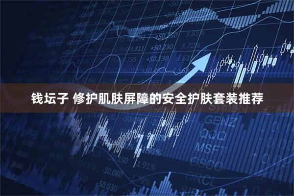 钱坛子 修护肌肤屏障的安全护肤套装推荐