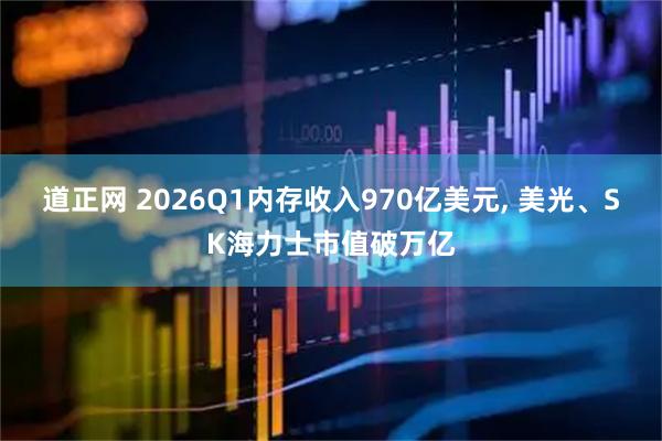 道正网 2026Q1内存收入970亿美元, 美光、SK海力士市值破万亿