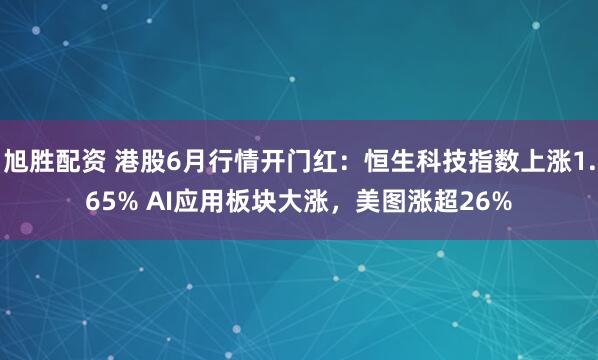 旭胜配资 港股6月行情开门红：恒生科技指数上涨1.65% AI应用板块大涨，美图涨超26%