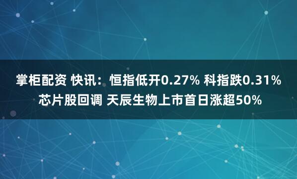 掌柜配资 快讯：恒指低开0.27% 科指跌0.31% 芯片股回调 天辰生物上市首日涨超50%