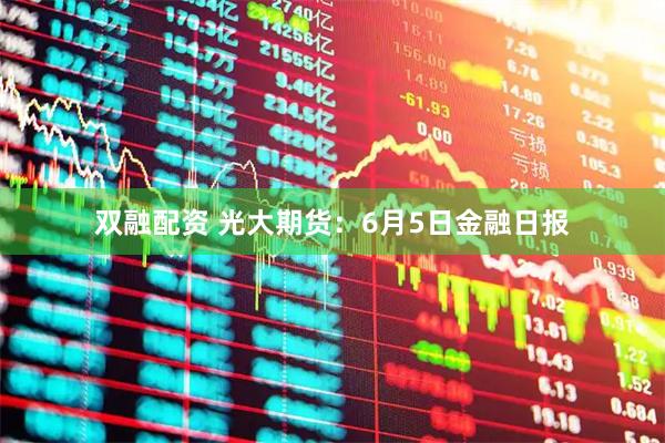 双融配资 光大期货：6月5日金融日报