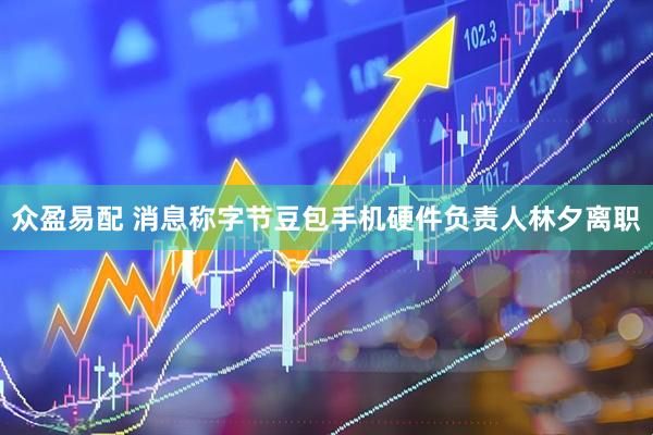 众盈易配 消息称字节豆包手机硬件负责人林夕离职
