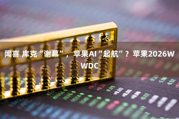 闻喜 库克“谢幕”，苹果AI“起航”？苹果2026WWDC