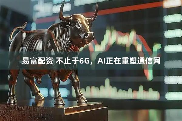 易富配资 不止于6G，AI正在重塑通信网