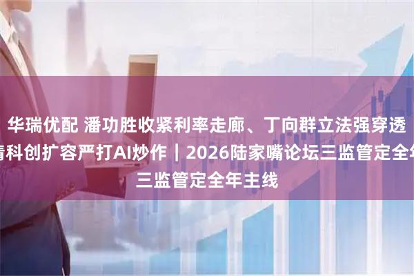 华瑞优配 潘功胜收紧利率走廊、丁向群立法强穿透、吴清科创扩容严打AI炒作｜2026陆家嘴论坛三监管定全年主线