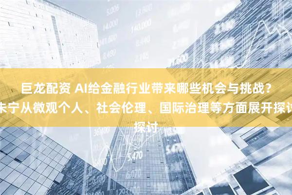 巨龙配资 AI给金融行业带来哪些机会与挑战？朱宁从微观个人、社会伦理、国际治理等方面展开探讨