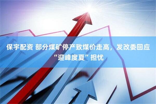 保宇配资 部分煤矿停产致煤价走高，发改委回应“迎峰度夏”担忧