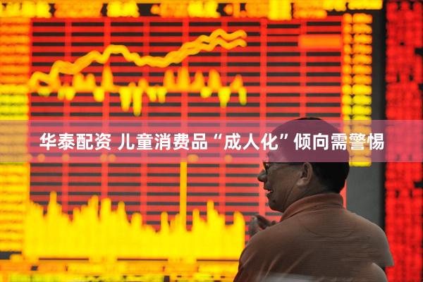 华泰配资 儿童消费品“成人化”倾向需警惕