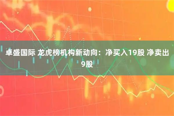 卓盛国际 龙虎榜机构新动向：净买入19股 净卖出9股