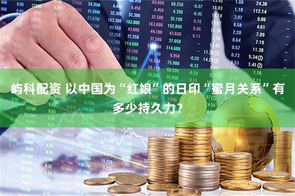 屿科配资 以中国为“红娘”的日印“蜜月关系”有多少持久力？