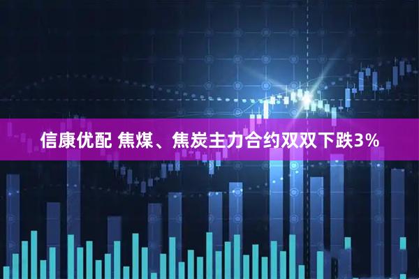 信康优配 焦煤、焦炭主力合约双双下跌3%