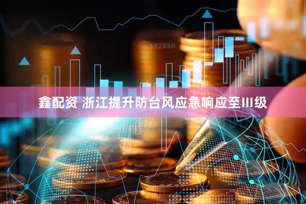 鑫配资 浙江提升防台风应急响应至Ⅲ级