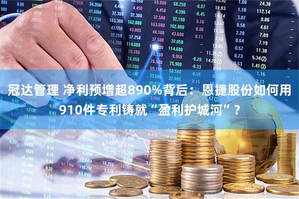 冠达管理 净利预增超890%背后：恩捷股份如何用910件专利铸就“盈利护城河”？