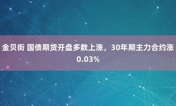 金贝街 国债期货开盘多数上涨，30年期主力合约涨0.03%