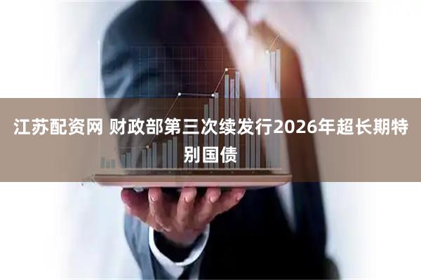 江苏配资网 财政部第三次续发行2026年超长期特别国债