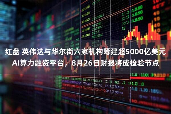 红盘 英伟达与华尔街六家机构筹建超5000亿美元AI算力融资平台，8月26日财报将成检验节点