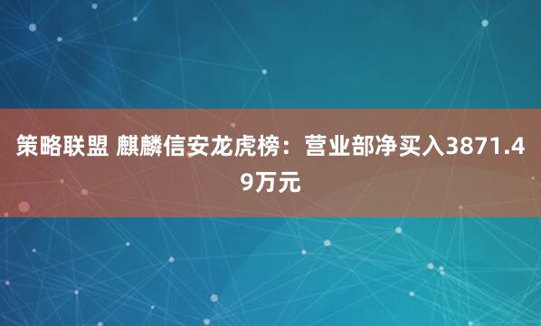 策略联盟 麒麟信安龙虎榜：营业部净买入3871.49万元
