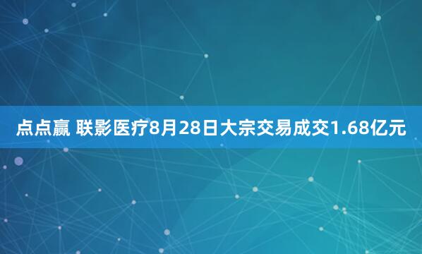 点点赢 联影医疗8月28日大宗交易成交1.68亿元